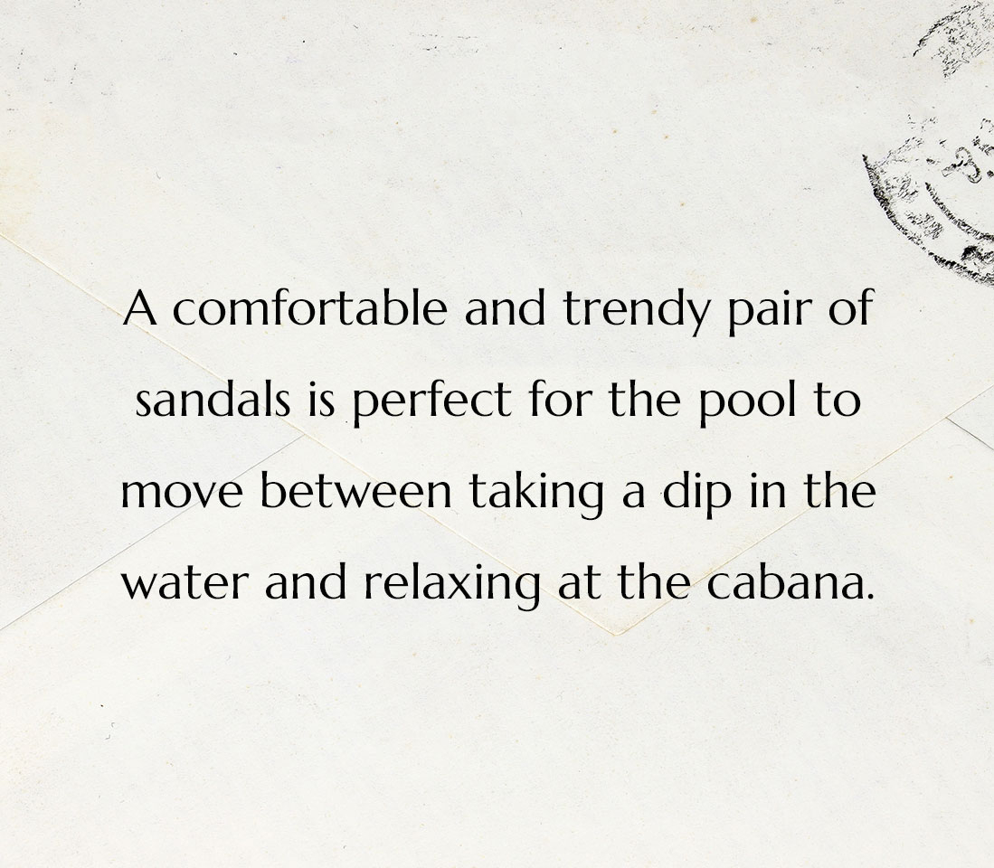 A comfortable and trendy pair of sandals is perfect for the pool to move between taking a dip in the water and relaxing at the cabana.